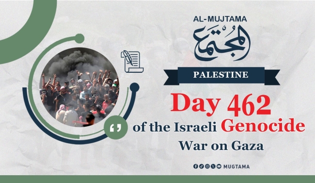 On its 462nd day... Key Developments of the Israeli Genocide in Gaza