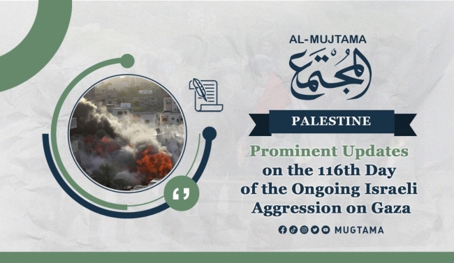 Prominent Updates on the 116th Day of the Ongoing Israeli Aggression on Gaza