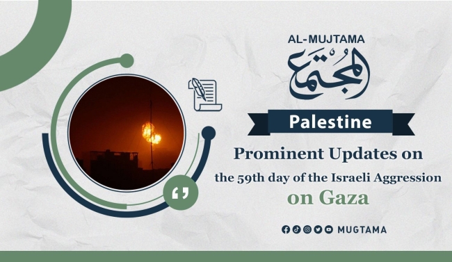 Prominent Updates on the 59th day of the Israeli Aggression on Gaza