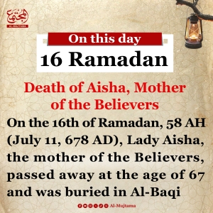 On this day, 16th Ramadan -  Lady Aisha passed away at the age of 67