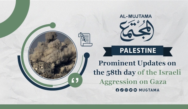 Prominent Updates on the 58th day of the Israeli Aggression on Gaza