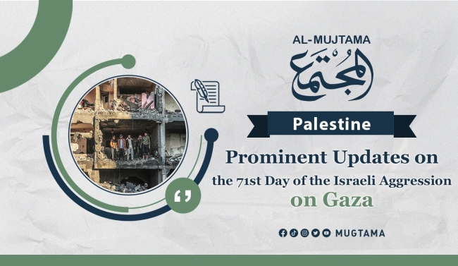 Prominent Updates on the 71st Day of the Israeli Aggression on Gaza