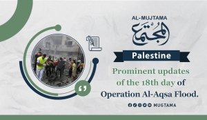 Prominent updates of the 18th day of Operation Al-Aqsa Flood.
