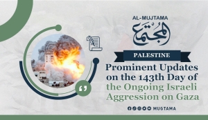 Prominent Updates on the 143rd Day of the Ongoing Israeli Aggression on Gaza