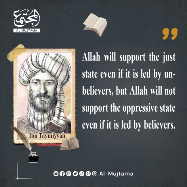 “Allah will support the just state even if it is led by unbelievers, but Allah will not support the oppressive state even if it is led by believers.” -Ibn Taymiyyah