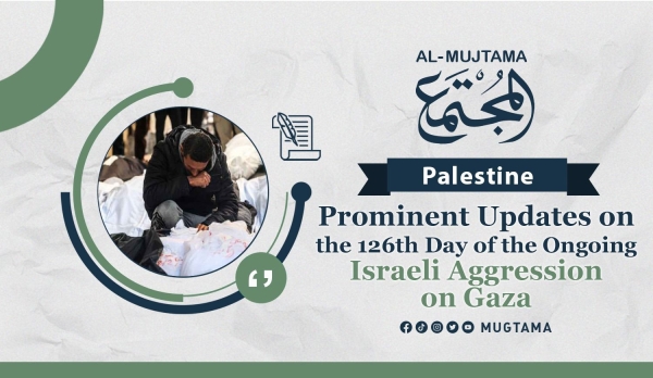 Prominent Updates on the 126th Day of the Ongoing Israeli Aggression on Gaza