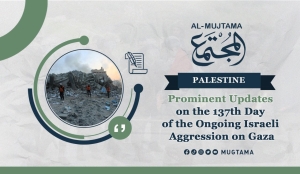 Prominent Updates on the 137th Day of the Ongoing Israeli Aggression on Gaza