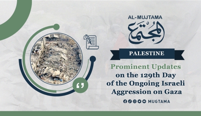Prominent Updates on the 129th Day of the Ongoing Israeli Aggression on Gaza