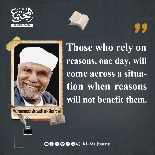 “Those who rely on reasons, one day, will come across a situation when reasons will not benefit them.” -Sheikh Muhammad Metwalli al-Sha&#039;rawi