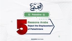 5 Reasons Arabs Reject the Displacement of Palestinians