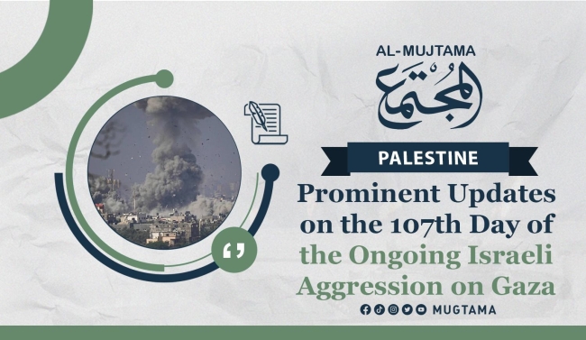 Prominent Updates on the 107th Day of the Ongoing Israeli Aggression on Gaza