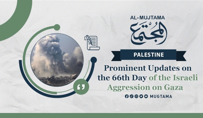 Prominent Updates on the 66th Day of the Israeli Aggression on Gaza