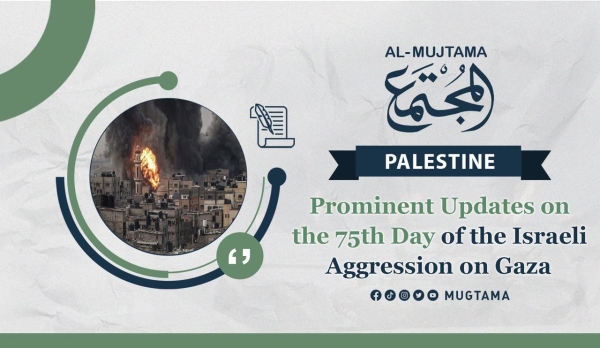 Prominent Updates on the 75th Day of the Israeli Aggression on Gaza