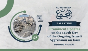 Prominent Updates on the 140th Day of the Ongoing Israeli Aggression on Gaza