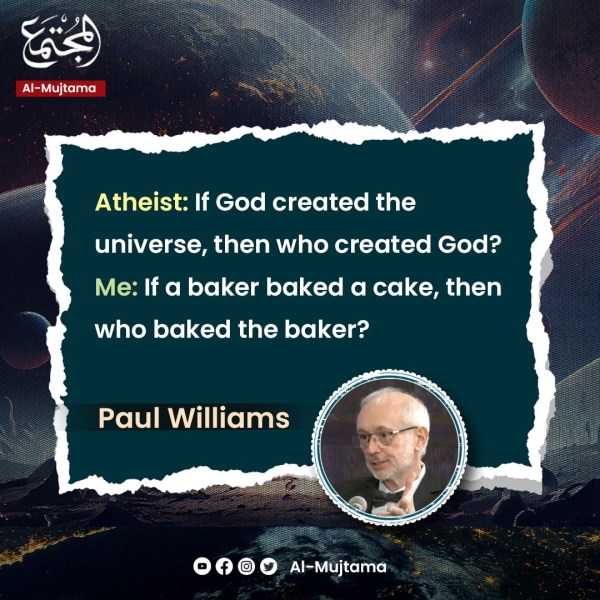Atheist: If God created the universe, then who created God? Me: If a baker baked a cake, then who baked the baker? Paul Williams