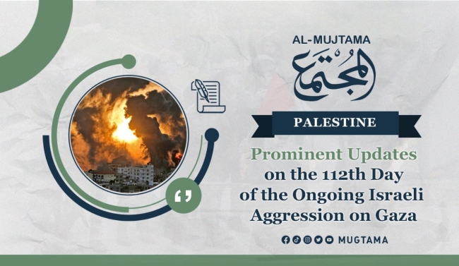 Prominent Updates on the 112th Day of the Ongoing Israeli Aggression on Gaza