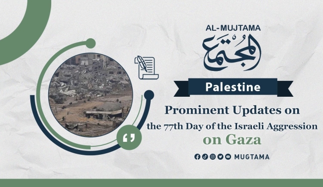 Prominent Updates on the 77th Day of the Israeli Aggression on Gaza