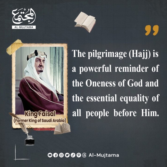 “The pilgrimage (Hajj) is a powerful reminder of the Oneness of God and the essential equality of all people before Him.” -King Faisal (Former King of Saudi Arabia)