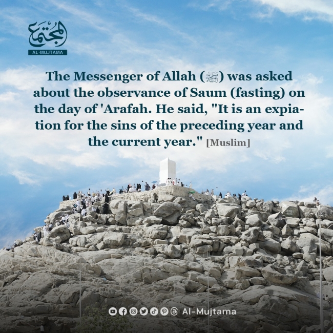 The Messenger of Allah (ﷺ) was asked about the observance of Saum (fasting) on the day of &#039;Arafah. He said, &quot;It is an expiation for the sins of the preceding year and the current year.&quot; [Muslim].