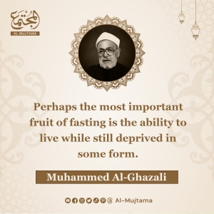 “The most important fruit of fasting is the ability to live while still deprived in some form.” -Muhammed Al-Ghazali